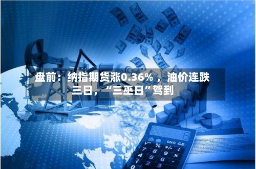 盘前：纳指期货涨0.36% ，油价连跌三日	，“三巫日”驾到-第2张图片