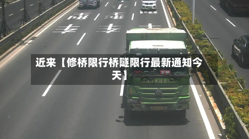 近来【修桥限行桥隧限行最新通知今天】-第1张图片