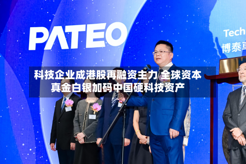 科技企业成港股再融资主力 全球资本真金白银加码中国硬科技资产-第1张图片