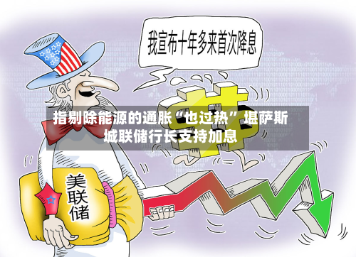 指剔除能源的通胀“也过热	” 堪萨斯城联储行长支持加息-第1张图片