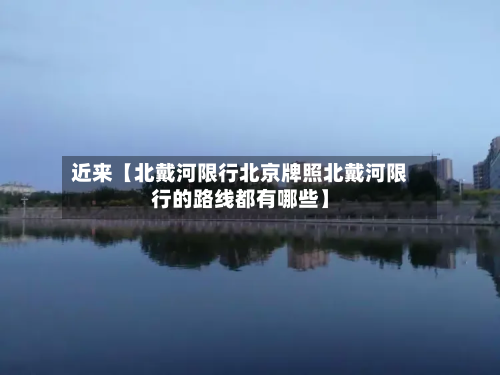 近来【北戴河限行北京牌照北戴河限行的路线都有哪些】-第2张图片