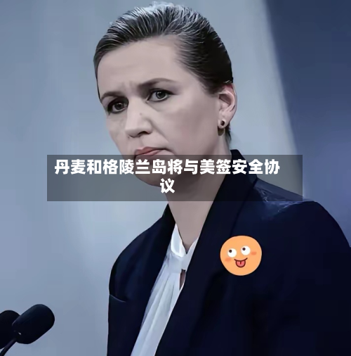 丹麦和格陵兰岛将与美签安全协议-第2张图片