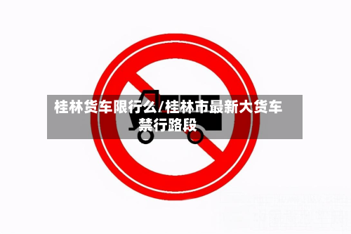 桂林货车限行么/桂林市最新大货车禁行路段-第2张图片
