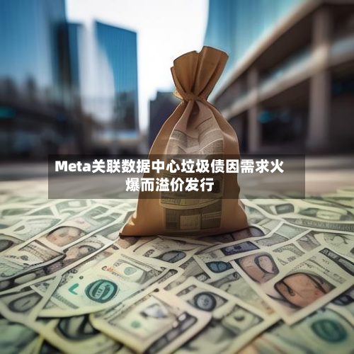 Meta关联数据中心垃圾债因需求火爆而溢价发行-第2张图片
