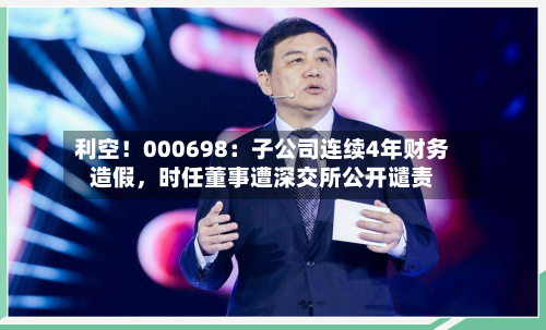 利空！000698：子公司连续4年财务造假	，时任董事遭深交所公开谴责-第1张图片