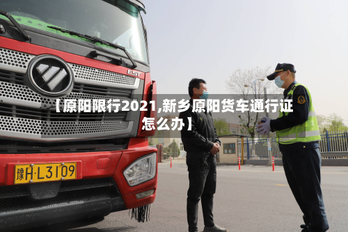 【原阳限行2021,新乡原阳货车通行证怎么办】-第1张图片