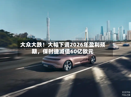 大众大跌！大幅下调2026年盈利预期，保时捷减值60亿欧元-第3张图片