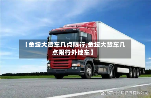 【金坛大货车几点限行,金坛大货车几点限行外地车】-第3张图片