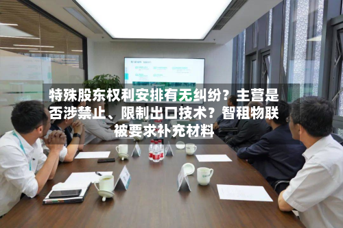 特殊股东权利安排有无纠纷？主营是否涉禁止	、限制出口技术？智租物联被要求补充材料-第1张图片