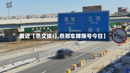 最近【燕交限行,燕郊车牌限号今日】-第1张图片