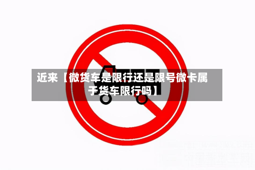 近来【微货车是限行还是限号微卡属于货车限行吗】-第2张图片