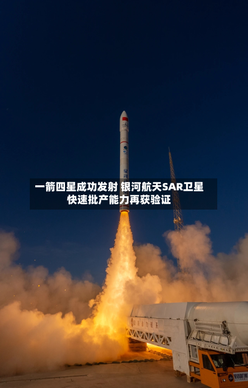 一箭四星成功发射 银河航天SAR卫星快速批产能力再获验证-第3张图片