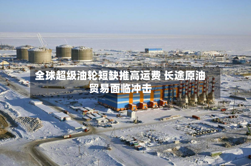 全球超级油轮短缺推高运费 长途原油贸易面临冲击-第1张图片