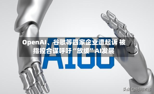 OpenAI、谷歌等四家企业遭起诉 被指控合谋呼吁“放缓	”AI发展-第1张图片