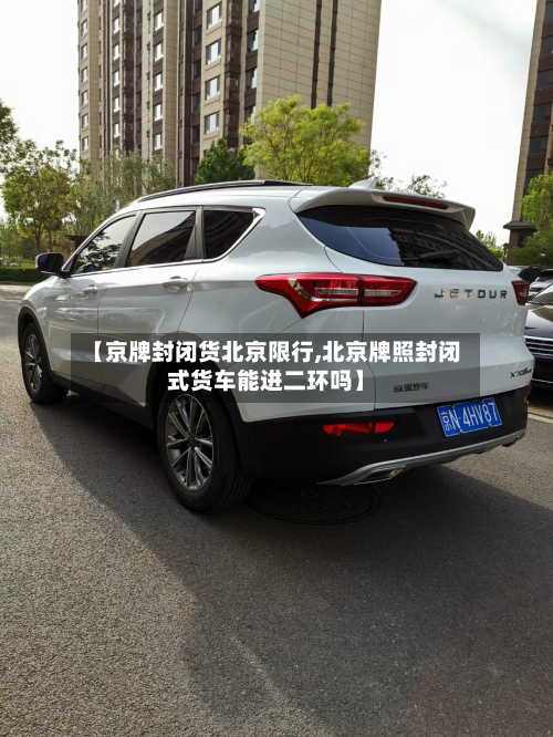 【京牌封闭货北京限行,北京牌照封闭式货车能进二环吗】-第2张图片