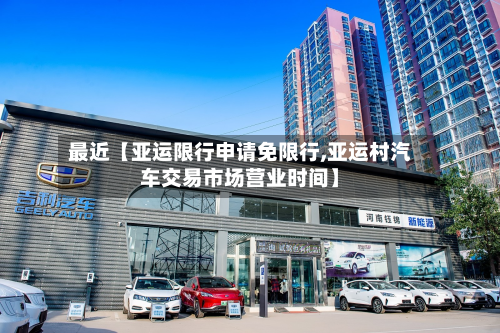 最近【亚运限行申请免限行,亚运村汽车交易市场营业时间】-第1张图片