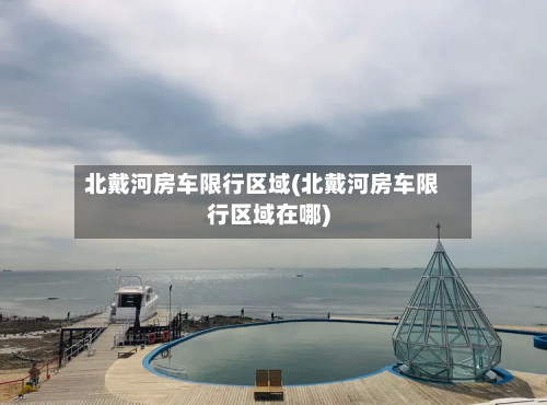 北戴河房车限行区域(北戴河房车限行区域在哪)-第1张图片