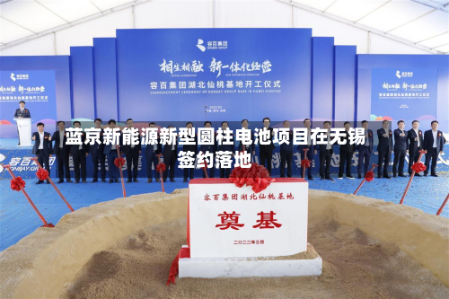 蓝京新能源新型圆柱电池项目在无锡签约落地-第1张图片