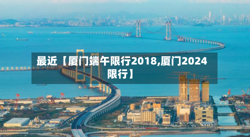 最近【厦门端午限行2018,厦门2024限行】-第1张图片