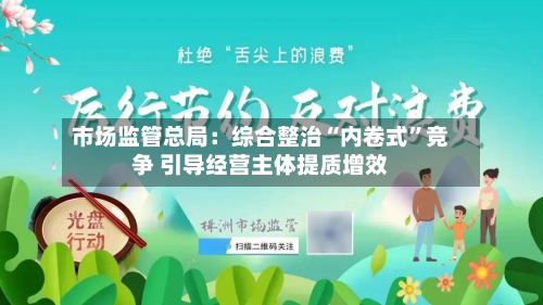 市场监管总局：综合整治“内卷式	”竞争 引导经营主体提质增效-第1张图片