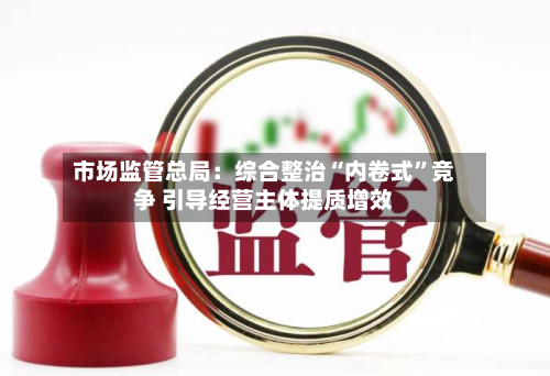 市场监管总局：综合整治“内卷式”竞争 引导经营主体提质增效-第2张图片