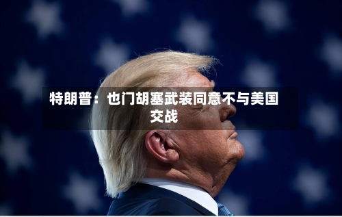 特朗普：也门胡塞武装同意不与美国交战-第1张图片