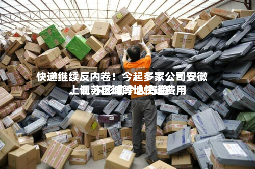 快递继续反内卷！今起多家公司安徽、江苏区域等地快递费用上调 不影响个人寄递-第1张图片