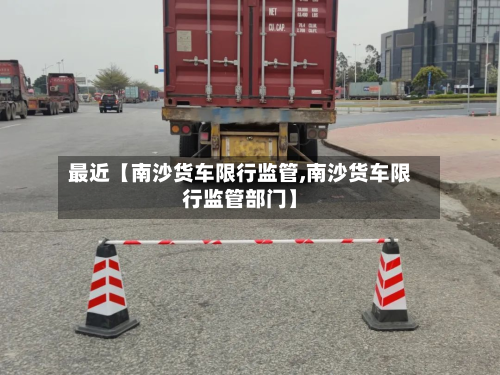 最近【南沙货车限行监管,南沙货车限行监管部门】-第2张图片