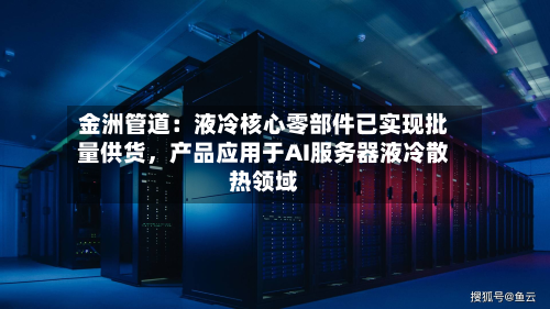 金洲管道：液冷核心零部件已实现批量供货	，产品应用于AI服务器液冷散热领域-第3张图片