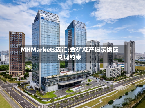 MHMarkets迈汇:金矿减产揭示供应兑现约束-第3张图片