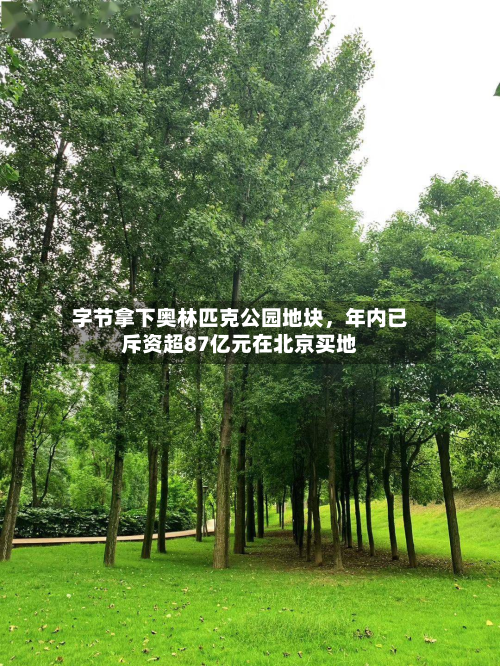 字节拿下奥林匹克公园地块，年内已斥资超87亿元在北京买地-第1张图片