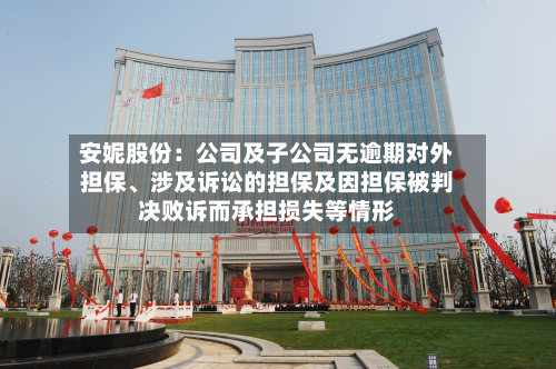安妮股份：公司及子公司无逾期对外担保、涉及诉讼的担保及因担保被判决败诉而承担损失等情形-第1张图片
