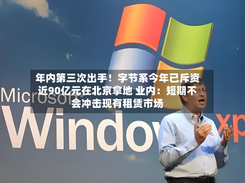 年内第三次出手!字节系今年已斥资近90亿元在北京拿地 业内:短期不会冲击现有租赁市场-第1张图片