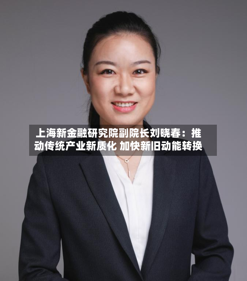 上海新金融研究院副院长刘晓春:推动传统产业新质化 加快新旧动能转换-第2张图片