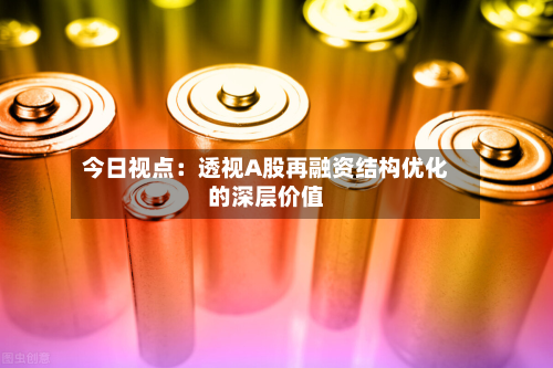 今日视点:透视A股再融资结构优化的深层价值-第2张图片