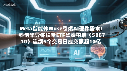 Meta智能体Muse引爆AI硬件需求！科创半导体设备ETF华泰柏瑞（588710）连续5个交易日成交额超10亿-第2张图片