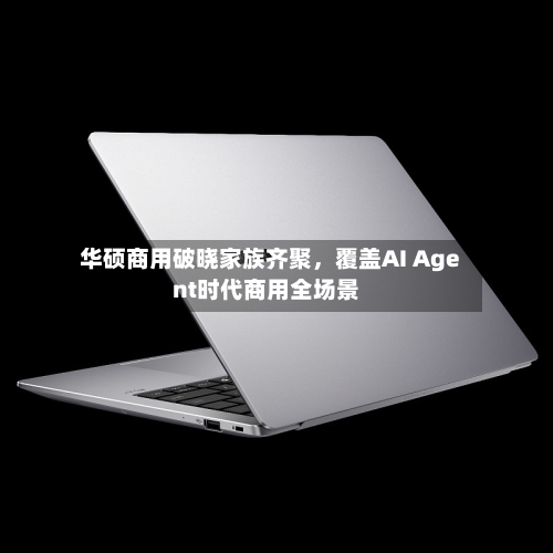 华硕商用破晓家族齐聚，覆盖AI Agent时代商用全场景-第2张图片