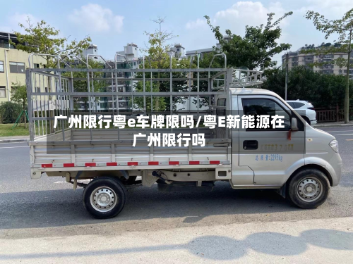 广州限行粤e车牌限吗/粤E新能源在广州限行吗-第1张图片