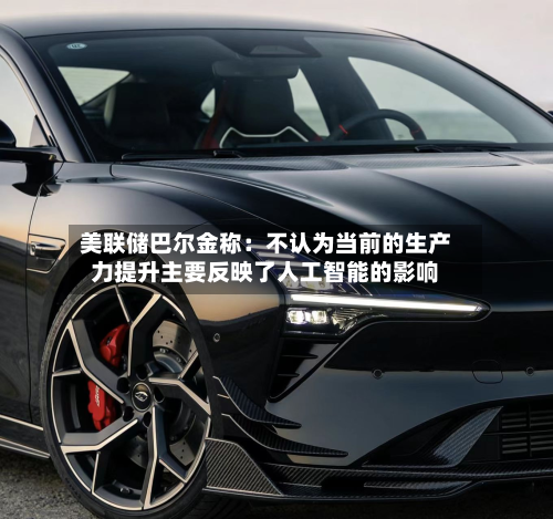 美联储巴尔金称：不认为当前的生产力提升主要反映了人工智能的影响-第1张图片