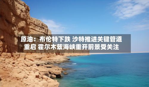 原油:布伦特下跌 沙特推进关键管道重启 霍尔木兹海峡重开前景受关注-第3张图片
