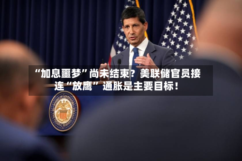 “加息噩梦”尚未结束？美联储官员接连“放鹰” 通胀是主要目标！-第2张图片