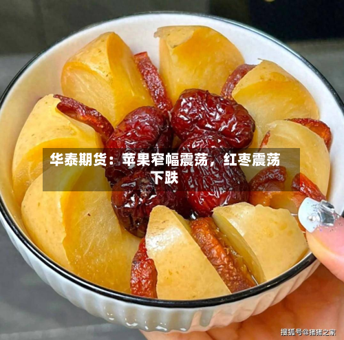 华泰期货：苹果窄幅震荡	，红枣震荡下跌-第1张图片