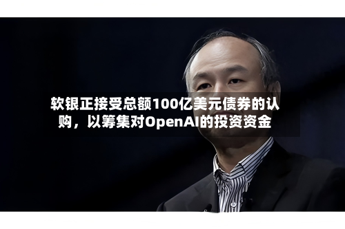 软银正接受总额100亿美元债券的认购，以筹集对OpenAI的投资资金-第1张图片