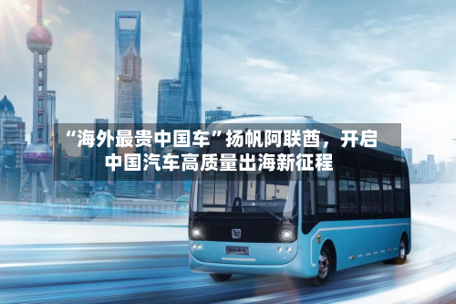 “海外最贵中国车	”扬帆阿联酋，开启中国汽车高质量出海新征程-第1张图片