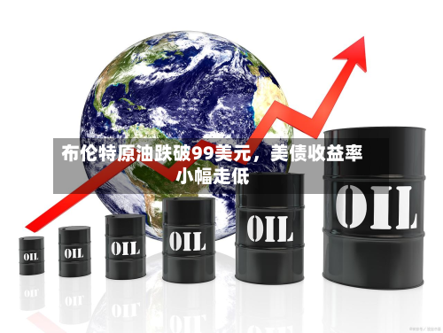 布伦特原油跌破99美元，美债收益率小幅走低-第1张图片