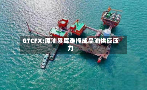 GTCFX:原油累库难掩成品油供应压力-第1张图片