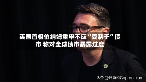 英国首相伯纳姆重申不应“受制于	”债市 称对全球债市暴露过度-第2张图片