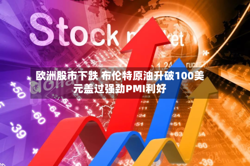 欧洲股市下跌 布伦特原油升破100美元盖过强劲PMI利好-第2张图片