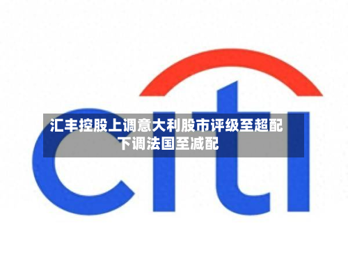 汇丰控股上调意大利股市评级至超配 下调法国至减配-第1张图片