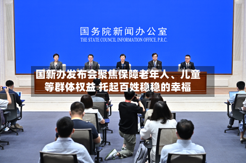 国新办发布会聚焦保障老年人、儿童等群体权益 托起百姓稳稳的幸福-第2张图片